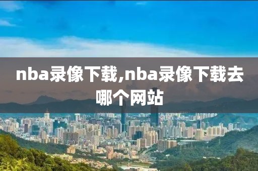 nba录像下载,nba录像下载去哪个网站