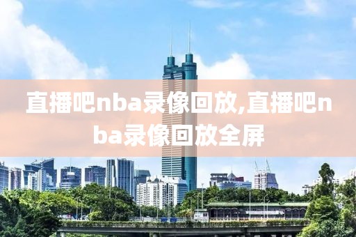 直播吧nba录像回放,直播吧nba录像回放全屏