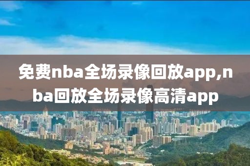免费nba全场录像回放app,nba回放全场录像高清app
