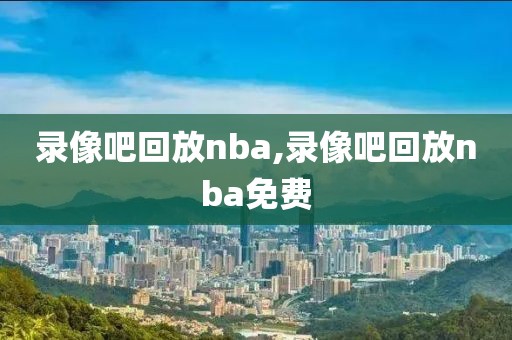 录像吧回放nba,录像吧回放nba免费