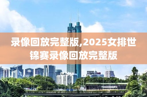 录像回放完整版,2025女排世锦赛录像回放完整版