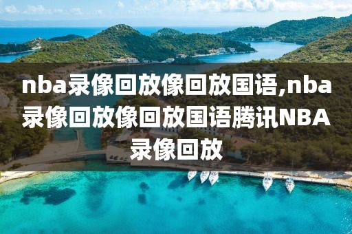 nba录像回放像回放国语,nba录像回放像回放国语腾讯NBA录像回放
