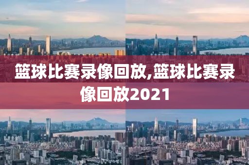 篮球比赛录像回放,篮球比赛录像回放2021