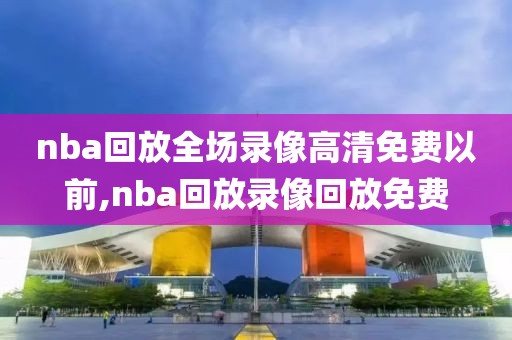 nba回放全场录像高清免费以前,nba回放录像回放免费