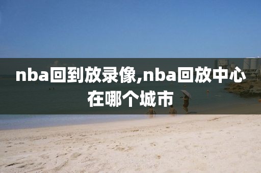 nba回到放录像,nba回放中心在哪个城市