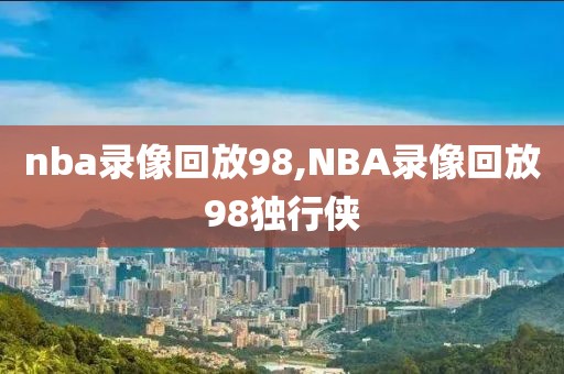 nba录像回放98,NBA录像回放98独行侠