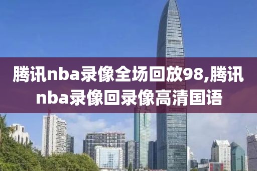 腾讯nba录像全场回放98,腾讯nba录像回录像高清国语