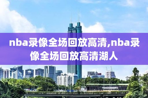 nba录像全场回放高清,nba录像全场回放高清湖人