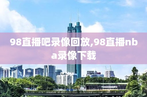 98直播吧录像回放,98直播nba录像下载