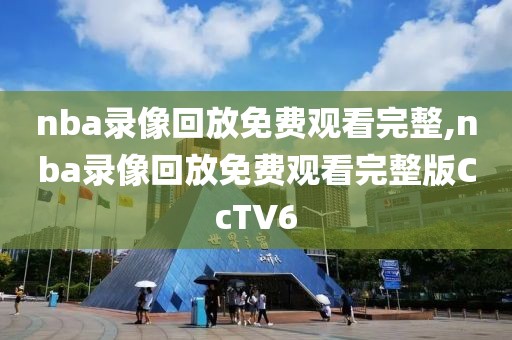 nba录像回放免费观看完整,nba录像回放免费观看完整版CcTV6