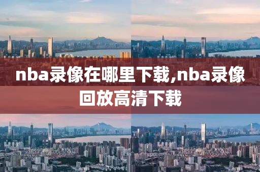 nba录像在哪里下载,nba录像回放高清下载