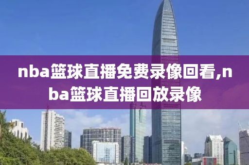 nba篮球直播免费录像回看,nba篮球直播回放录像
