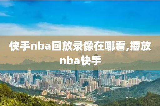 快手nba回放录像在哪看,播放nba快手