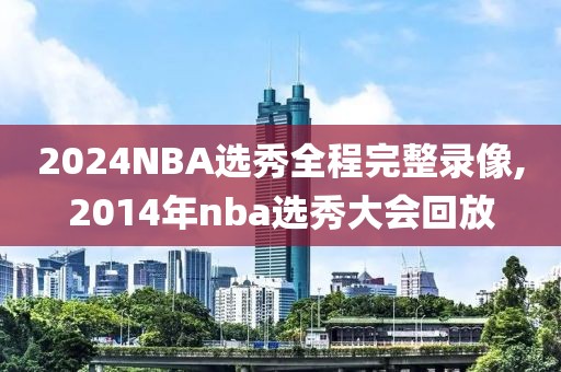 2024NBA选秀全程完整录像,2014年nba选秀大会回放