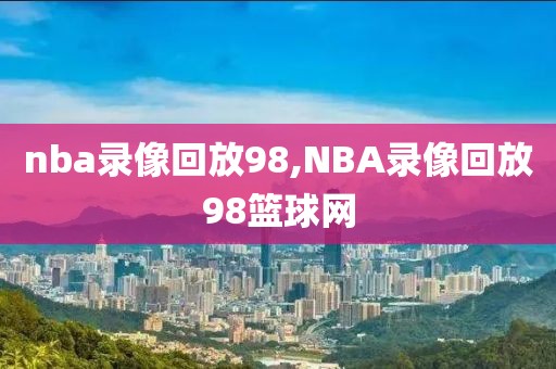 nba录像回放98,NBA录像回放98篮球网