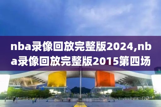 nba录像回放完整版2024,nba录像回放完整版2015第四场