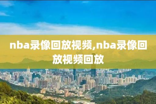 nba录像回放视频,nba录像回放视频回放