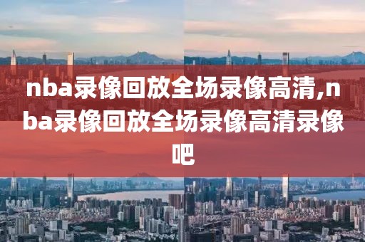 nba录像回放全场录像高清,nba录像回放全场录像高清录像吧