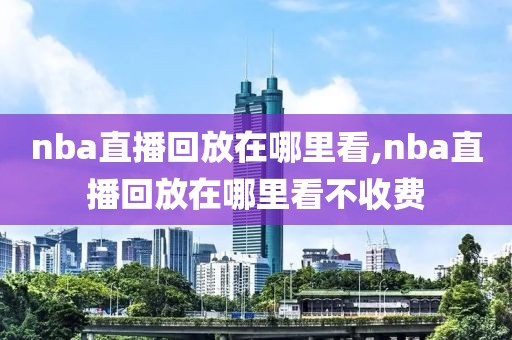nba直播回放在哪里看,nba直播回放在哪里看不收费