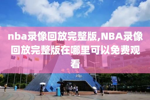 nba录像回放完整版,NBA录像回放完整版在哪里可以免费观看