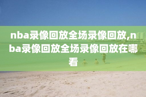 nba录像回放全场录像回放,nba录像回放全场录像回放在哪看