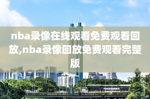 nba录像在线观看免费观看回放,nba录像回放免费观看完整版