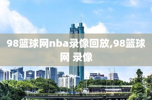 98篮球网nba录像回放,98篮球网 录像
