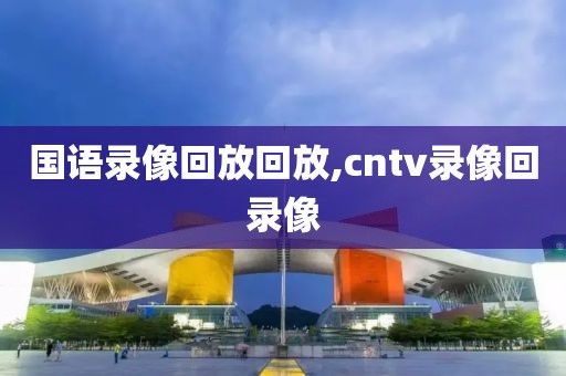 国语录像回放回放,cntv录像回录像