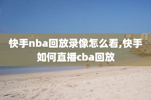 快手nba回放录像怎么看,快手如何直播cba回放