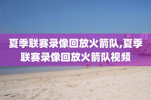 夏季联赛录像回放火箭队,夏季联赛录像回放火箭队视频