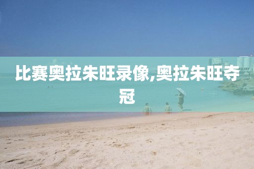 比赛奥拉朱旺录像,奥拉朱旺夺冠