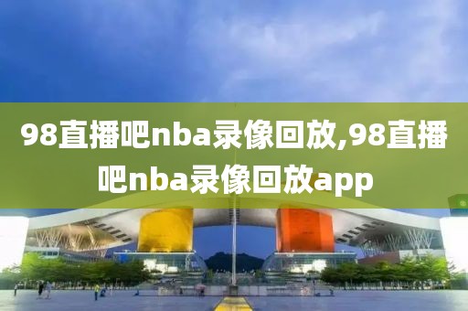 98直播吧nba录像回放,98直播吧nba录像回放app