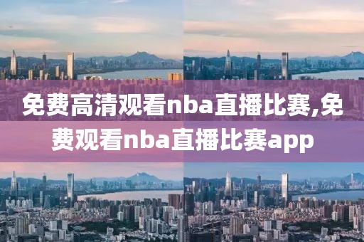 免费高清观看nba直播比赛,免费观看nba直播比赛app