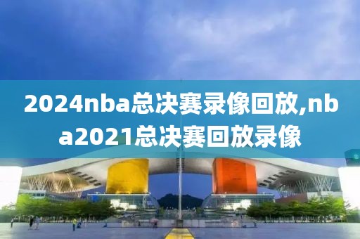 2024nba总决赛录像回放,nba2021总决赛回放录像