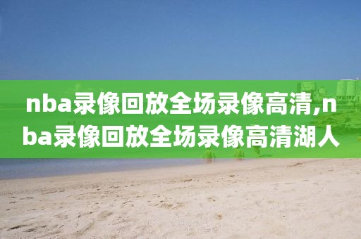 nba录像回放全场录像高清,nba录像回放全场录像高清湖人