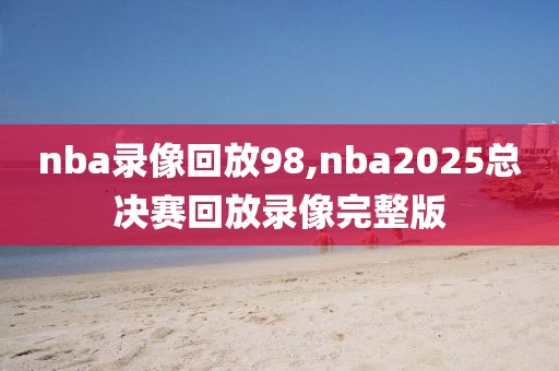 nba录像回放98,nba2025总决赛回放录像完整版