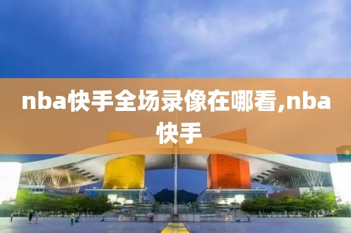 nba快手全场录像在哪看,nba 快手