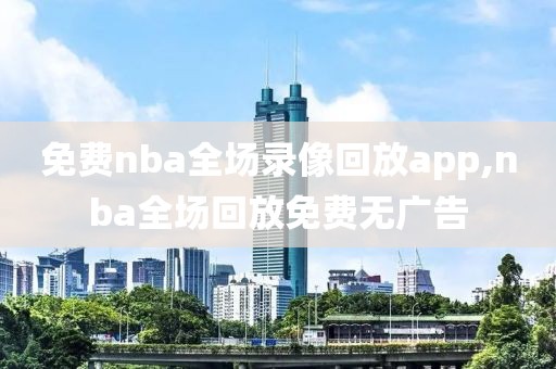 免费nba全场录像回放app,nba全场回放免费无广告