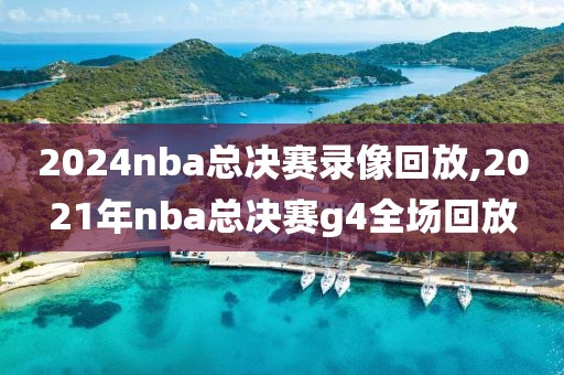 2024nba总决赛录像回放,2021年nba总决赛g4全场回放