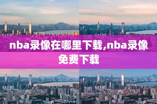 nba录像在哪里下载,nba录像免费下载