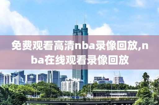 免费观看高清nba录像回放,nba在线观看录像回放