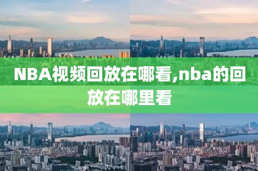 NBA视频回放在哪看,nba的回放在哪里看