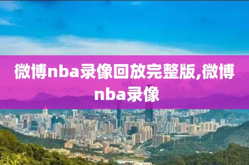 微博nba录像回放完整版,微博 nba录像