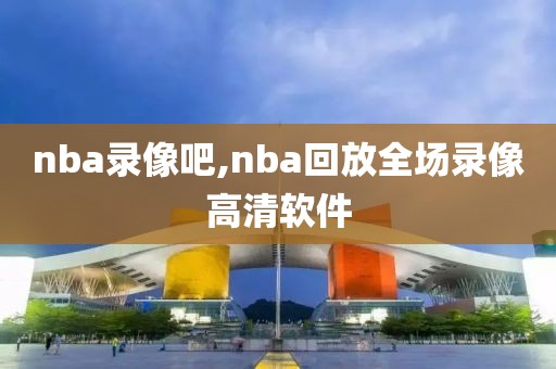 nba录像吧,nba回放全场录像高清软件