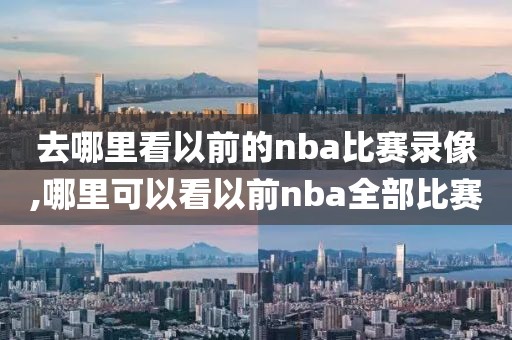 去哪里看以前的nba比赛录像,哪里可以看以前nba全部比赛