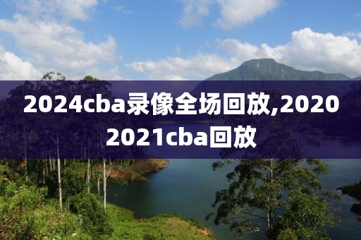 2024cba录像全场回放,20202021cba回放