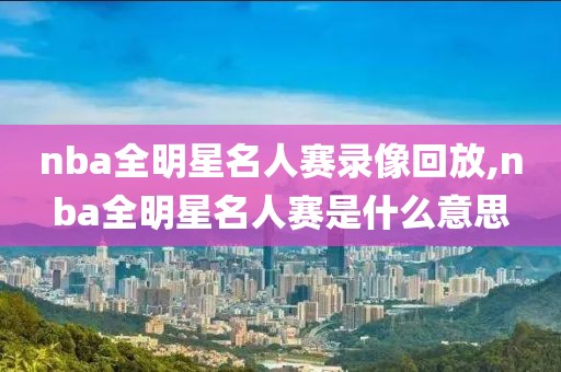 nba全明星名人赛录像回放,nba全明星名人赛是什么意思