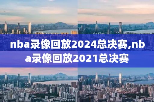 nba录像回放2024总决赛,nba录像回放2021总决赛