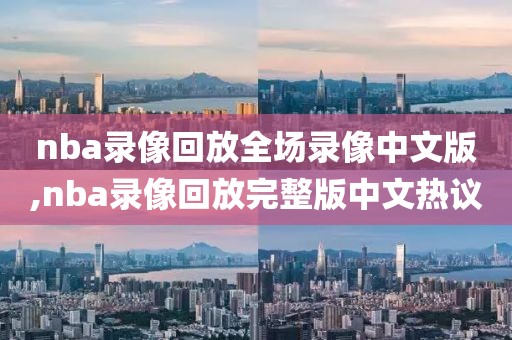 nba录像回放全场录像中文版,nba录像回放完整版中文热议