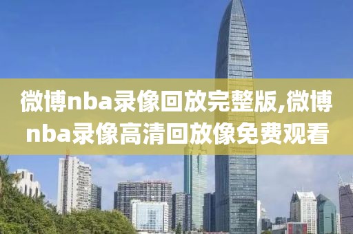 微博nba录像回放完整版,微博nba录像高清回放像免费观看